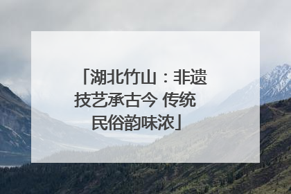 湖北竹山：非遗技艺承古今 传统民俗韵味浓