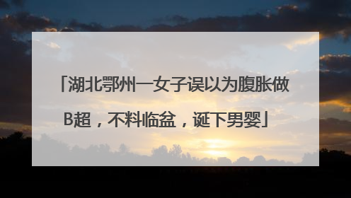 湖北鄂州一女子误以为腹胀做B超，不料临盆，诞下男婴