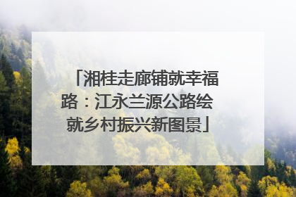 湘桂走廊铺就幸福路：江永兰源公路绘就乡村振兴新图景