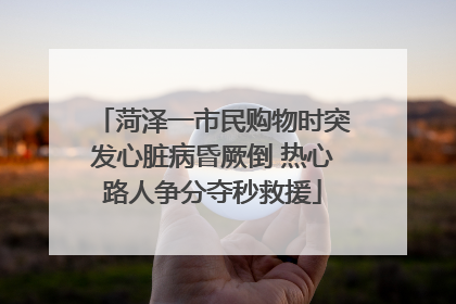 菏泽一市民购物时突发心脏病昏厥倒 热心路人争分夺秒救援