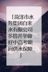 菏泽市水务集团自来水有限公司多措并举做好中高考期间供水保障