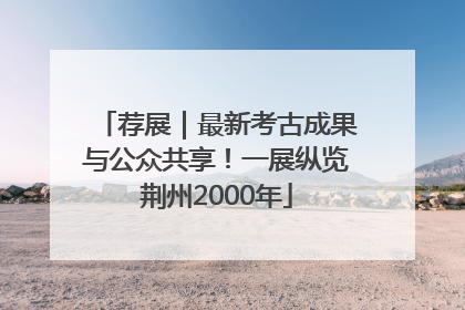 荐展｜最新考古成果与公众共享！一展纵览荆州2000年