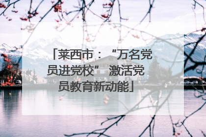 莱西市：“万名党员进党校” 激活党员教育新动能