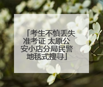 考生不慎丢失准考证 太原公安小店分局民警地毯式搜寻
