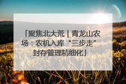 聚焦北大荒｜青龙山农场：农机入库“三步走” 封存管理精细化
