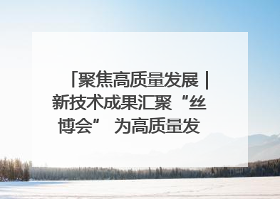 聚焦高质量发展｜新技术成果汇聚“丝博会” 为高质量发展注入新动能