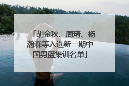 胡金秋、周琦、杨瀚森等入选新一期中国男篮集训名单