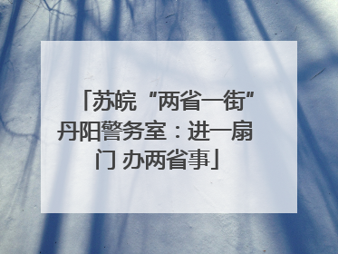 苏皖“两省一街”丹阳警务室：进一扇门 办两省事