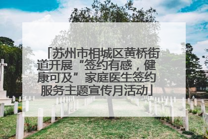 苏州市相城区黄桥街道开展“签约有感，健康可及”家庭医生签约服务主题宣传月活动