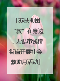 苏扶助困 “救”在身边，无锡市钱桥街道开展社会救助月活动