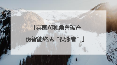 英国AI独角兽破产 伪智能终成“裸泳者”