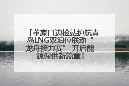 董家口边检站护航青岛LNG双泊位联动“龙舟接力赛” 开启能源保供新篇章