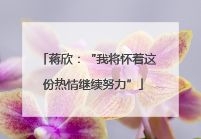 蒋欣：“我将怀着这份热情继续努力”