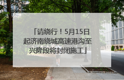 请绕行！5月15日起济南绕城高速港沟至兴隆段将封闭施工