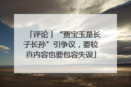 评论丨“贾宝玉是长子长孙”引争议，要较真内容也要包容失误