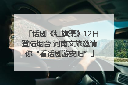 话剧《红旗渠》12日登陆烟台 河南文旅邀请你“看话剧游安阳”