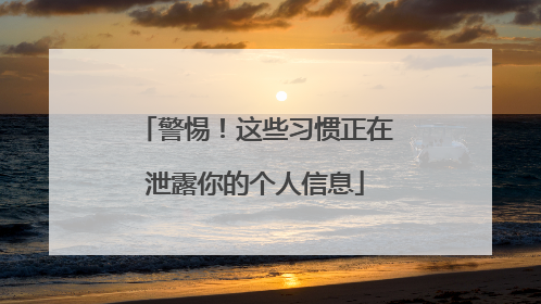警惕！这些习惯正在泄露你的个人信息