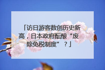 访日游客数创历史新高，日本政府酝酿“废除免税制度”？