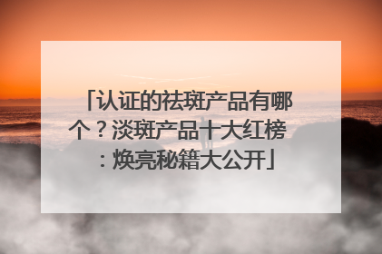 认证的祛斑产品有哪个？淡斑产品十大红榜：焕亮秘籍大公开