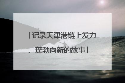 记录天津港链上发力、蓬勃向新的故事