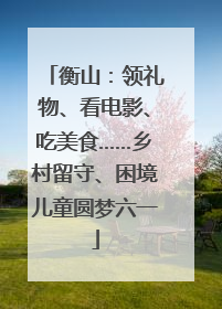 衡山：领礼物、看电影、吃美食……乡村留守、困境儿童圆梦六一