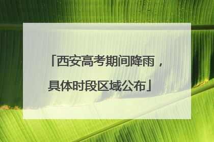 西安高考期间降雨，具体时段区域公布