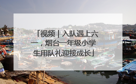 视频｜入队遇上六一，烟台一年级小学生用队礼迎接成长