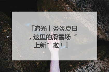 追光丨炎炎夏日，这里的滑雪场“上新”啦！