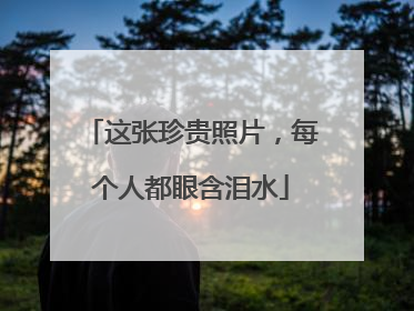 这张珍贵照片，每个人都眼含泪水