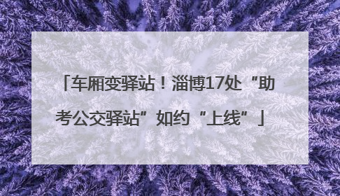 车厢变驿站！淄博17处“助考公交驿站”如约“上线”