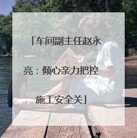 车间副主任赵永亮：倾心亲力把控施工安全关