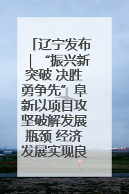 辽宁发布｜“振兴新突破 决胜勇争先”阜新以项目攻坚破解发展瓶颈 经济发展实现良好开局