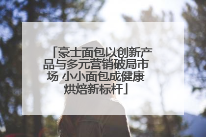 豪士面包以创新产品与多元营销破局市场 小小面包成健康烘焙新标杆