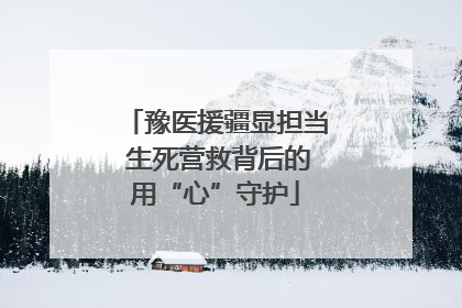 豫医援疆显担当 生死营救背后的用“心”守护