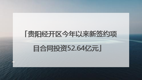 贵阳经开区今年以来新签约项目合同投资52.64亿元