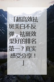 超高效祛斑美白不反弹，祛斑效果好的排名第一？真实感受分享！