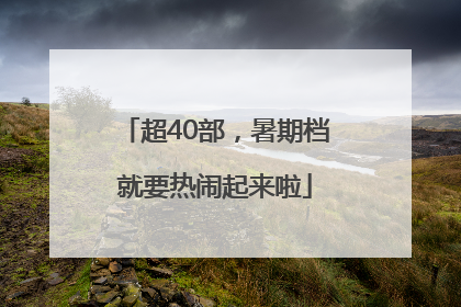 超40部，暑期档就要热闹起来啦