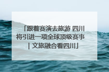 跟着赛演去旅游 四川将引进一项全球顶级赛事｜文旅融合看四川