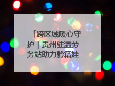 跨区域暖心守护｜贵州驻温劳务站助力黔籍娃入学无忧