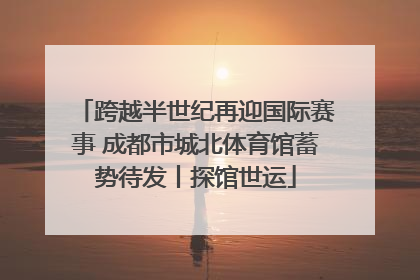 跨越半世纪再迎国际赛事 成都市城北体育馆蓄势待发丨探馆世运