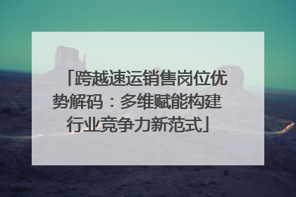 跨越速运销售岗位优势解码：多维赋能构建行业竞争力新范式