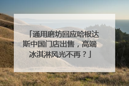 通用磨坊回应哈根达斯中国门店出售，高端冰淇淋风光不再？