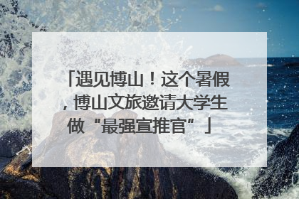 遇见博山！这个暑假，博山文旅邀请大学生做“最强宣推官”