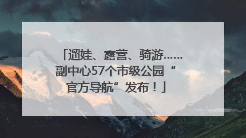 遛娃、露营、骑游……副中心57个市级公园“官方导航”发布！