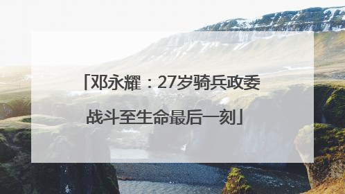 邓永耀：27岁骑兵政委 战斗至生命最后一刻