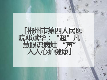 郴州市第四人民医院邓斌华：“超”凡慧眼识病灶 “声”入人心护健康