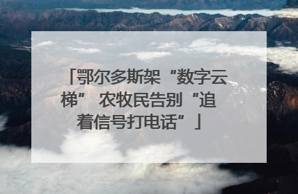 鄂尔多斯架“数字云梯” 农牧民告别“追着信号打电话”