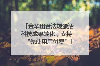金华出台法规激活科技成果转化，支持“先使用后付费”