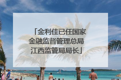 金利佳已任国家金融监督管理总局江西监管局局长