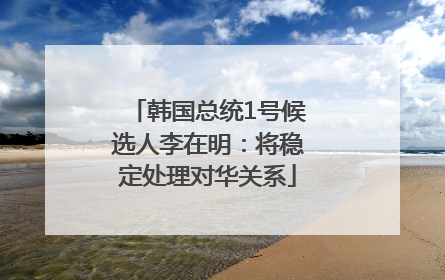 韩国总统1号候选人李在明：将稳定处理对华关系